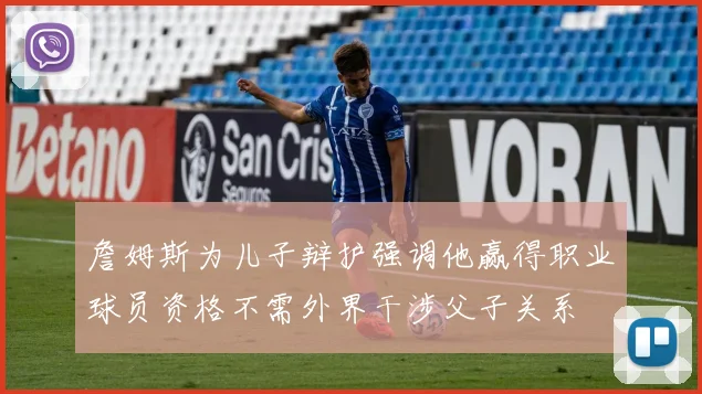 詹姆斯为儿子辩护强调他赢得职业球员资格不需外界干涉父子关系