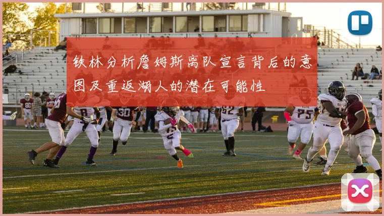 铁林分析詹姆斯离队宣言背后的意图及重返湖人的潜在可能性