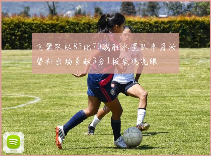 飞翼队以85比70战胜水星队李月汝替补出场贡献3分1板表现亮眼