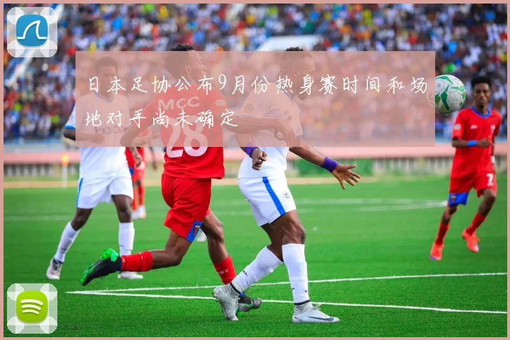 日本足协公布9月份热身赛时间和场地对手尚未确定