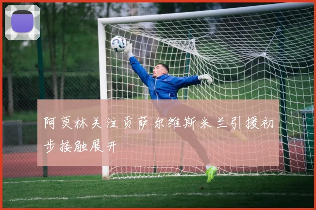 阿莫林关注贡萨尔维斯米兰引援初步接触展开