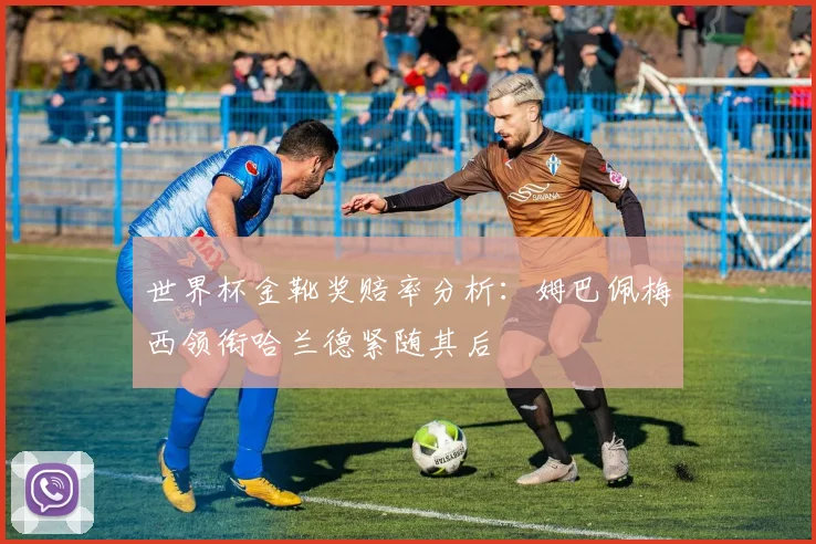 世界杯金靴奖赔率分析：姆巴佩梅西领衔哈兰德紧随其后