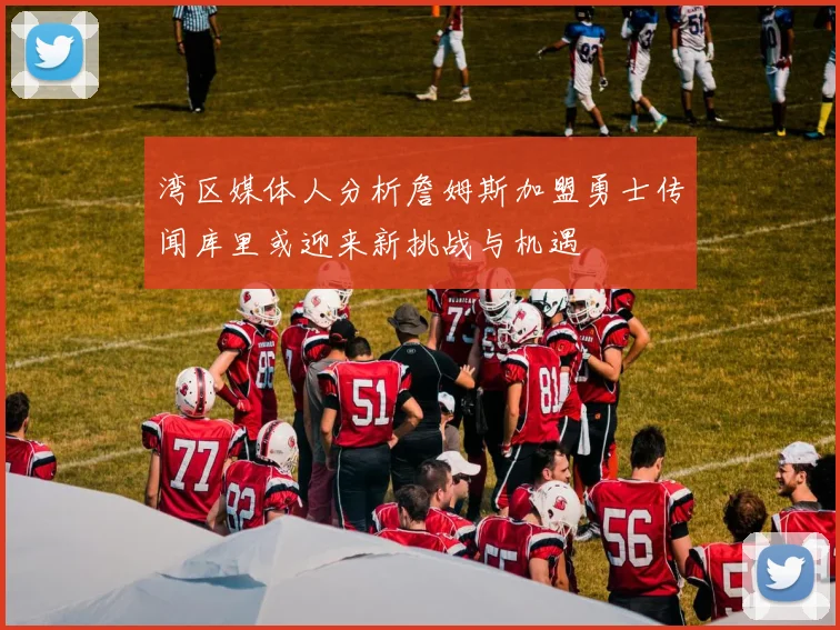 湾区媒体人分析詹姆斯加盟勇士传闻库里或迎来新挑战与机遇