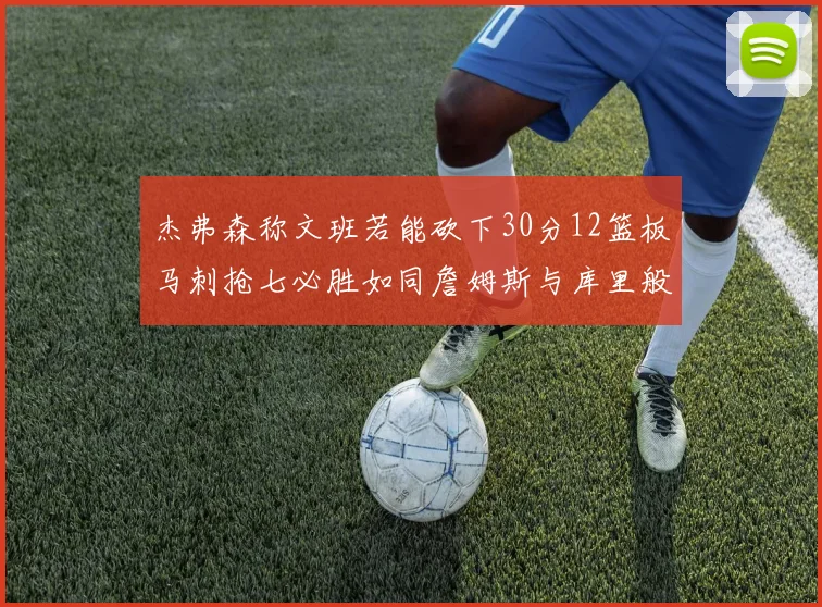 杰弗森称文班若能砍下30分12篮板马刺抢七必胜如同詹姆斯与库里般出色