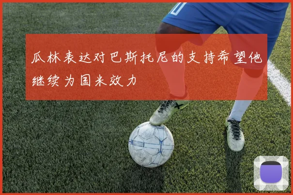 瓜林表达对巴斯托尼的支持希望他继续为国米效力
