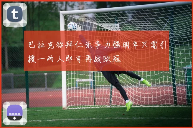 巴拉克称拜仁竞争力强明年只需引援一两人即可再战欧冠