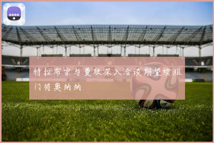 特拉布宗与曼联深入洽谈期望续租门将奥纳纳