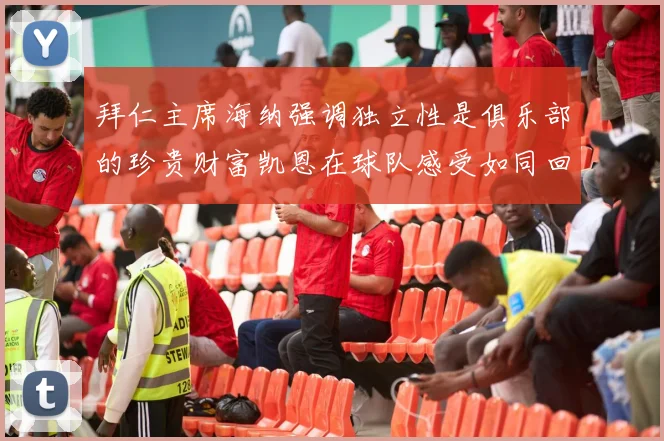 拜仁主席海纳强调独立性是俱乐部的珍贵财富凯恩在球队感受如同回家般自在