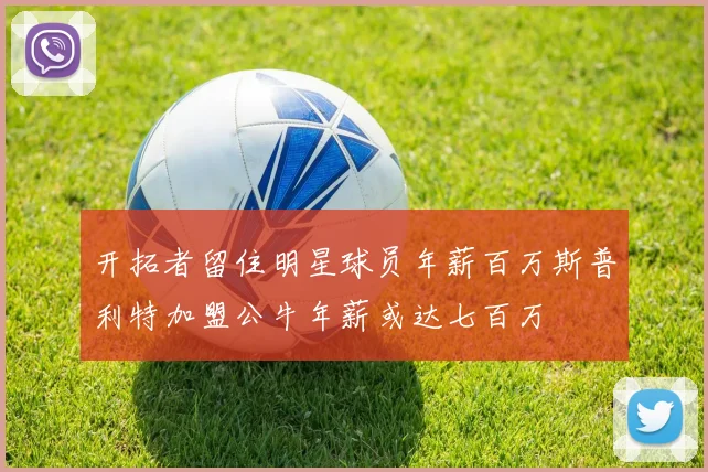 开拓者留住明星球员年薪百万斯普利特加盟公牛年薪或达七百万