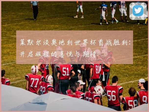 莱默尔谈奥地利世界杯首战胜利：开启旅程的喜悦与期待