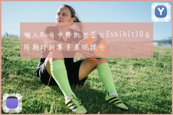 湖人队与中锋凯尔签订Exhibit10合同期待新赛季表现提升