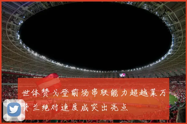 世体赞戈登前场串联能力超越莱万费兰绝对速度成突出亮点